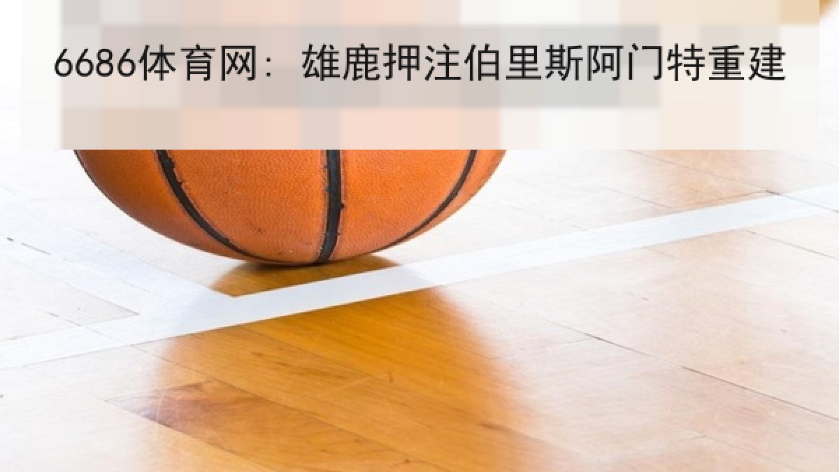 6686体育网: 雄鹿押注伯里斯阿门特重建 6686体育网: 雄鹿押注伯里斯阿门特重建