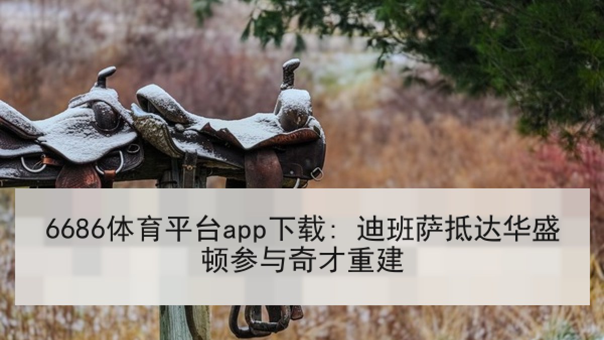 6686体育平台app下载: 迪班萨抵达华盛顿参与奇才重建 6686体育平台app下载: 迪班萨抵达华盛顿参与奇才重建